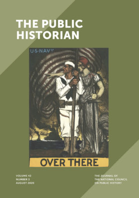 This is a the cover of The Public Historian, Volume 42, Number 3, August 2020. The background is two shares of green. A color WWI poster is in the center. It reads "U S NAVY" and "OVER THERE." It depicts and illustration Columbia in armor wearing a liberty cap pointing over the shoulder of a sailor looking to the viewer's left. There is a war ship in the background. The sky is black. There is also a large American flag in the sky.