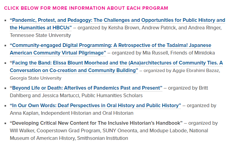 Screen shot of list of NCPH COVID-19 Relief programming.Program titles include: "Pandemic, Protest, and Pedagogy: The Challenges and Opportunities for Public History and Humanities at HBCUs"; "Community-engaged Digital Programming: A Retrospective of the Tadaimia! Japanese American Community Virtual Pilgrimage"; "Facing the Band: Elissa Bount Moorhead and the (And)architectures of Community Ties"; "Beyond Life or Death: Afterlives of Pandemics Past and Present"; "In Our Own Words: Deaf Perspectives in Oral History and Public History"; and "Developing Critical New Content for the Inclusive Historian's Handbook."