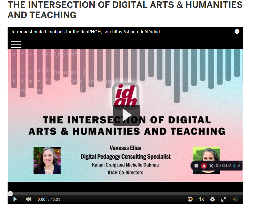 From Indiana University's Institute for Digital Arts & Humanities (IDAH). Screenshot of title screen of recorded lecture of "The Intersection of Digital Arts and Humanities and Teaching." Led by Vanessa Elias, the Digital Pedagogy Consulting Specialist with IDAH Co-Directors Kalani Craig and Michelle Dalmau.
