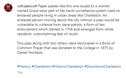 Text of an Instagram post by cofcspeccoll: Paper passes like this one issued to a woman named Grace were part of the harsh surveillance system used on enslaved people living in urban areas like Charleston. An enslaved person moving about the city without a pass would be vulnerable to violence from slave patrols, a form of law enforcement which started in 1704 and emerged from white residents’ overwhelming fear of revolt. This pass along with two others were discovered in a Book of Common Prayer that was donated to the College in 1875 by Daniel Horlbeck #History #Charleston #HistoricCharleston #DowntownCharleston 