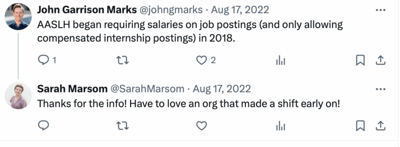 John Garrison Marks: AASLH began requiring salaries on job postings (and only allowing compensated internship postings) in 2018: August 17, 2022. Sarah Marsom: Thanks for the info! Have to love an org that made a shift early on! August 17, 2022.