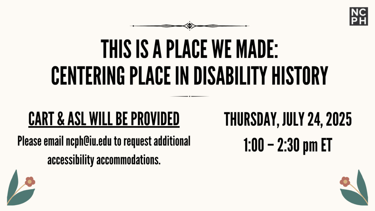 The National Council on Public History is hosting a Zoom event called "This is a Place We Made: Centering Place in Disability History." It will take place Thursday, July 24, 2025 from 1 to 2:30 pm Eastern Time. CART and ASL will be provided. Please email ncph@iu.edu to request additional accessibility accommodations.