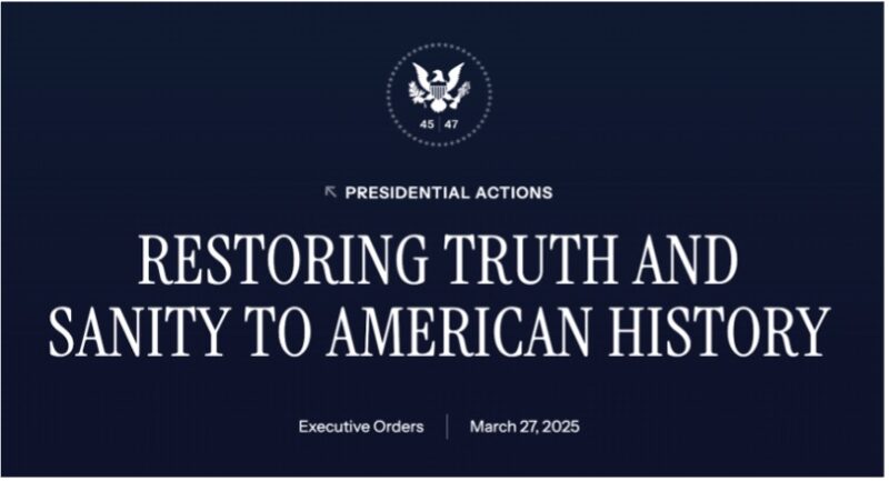 Screenshot of part of a website with a blue background and white text. There is a presidential seal and text that reads &ldquo;Presidential Actions,&rdquo; &ldquo;Restoring Truth and Sanity to American History,&rdquo; &ldquo;Executive Orders | March 27, 2025&rdquo;